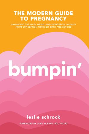 Bumpin', The Modern Guide to Pregnancy: Navigating the Wild, Weird, and Wonderful Journey From Conception Through Birth and Beyond