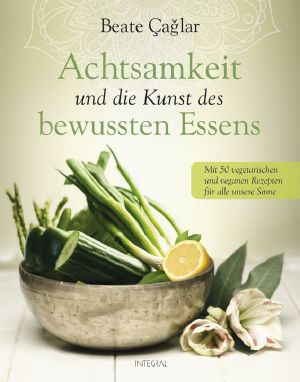 Achtsamkeit und die Kunst des bewussten Essens · Mit vegetarischen und veganen Rezepten für alle unsere Sinne