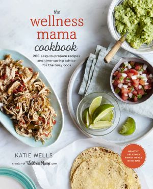 The Wellness Mama Cookbook · 200 Easy-To-Prepare Recipes and Time-Saving Advice for the Busy Cook