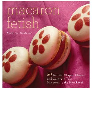 Macaron Fetish · 80 Fanciful Shapes, Flavors, and Colors to Take Macarons to the Next Level