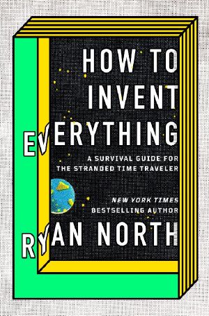 How to Invent Everything · A Survival Guide for the Stranded Time Traveler