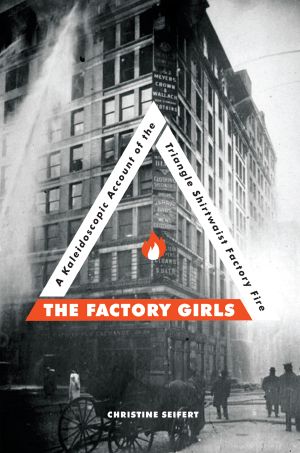 The Factory Girls, A Kaleidoscopic Account of the Triangle Shirtwaist Factory Fire