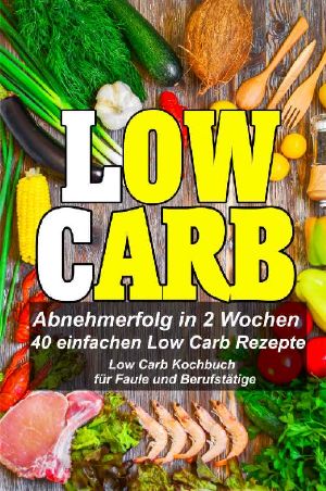 Low Carb Kochbuch für Faule und Berufstätige · Abnehmerfolg in 2 Wochen · Mit 40 einfachen Low Carb Rezepte