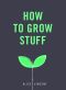 How to Grow Stuff