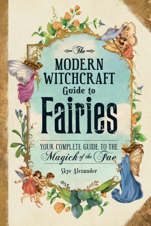 The Modern Witchcraft Guide to Fairies · Your Complete Guide to the Magick of the Fae