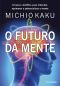 O Futuro Da Mente · A Busca Científica Para Entender, Aprimorar E Potencializar a Mente