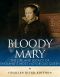 Bloody Mary · the Life and Legacy of England’s Most Notorious Queen