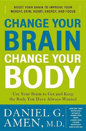 Change Your Brain, Change Your Body · Use Your Brain to Get and Keep the Body You Have Always Wanted