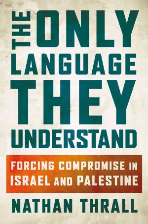 The Only Language They Understand · Forcing Compromise in Israel and Palestine