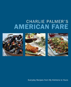 Charlie Palmer’s American Fare · Everyday Recipes From My Kitchens to Yours