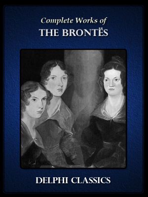 Complete Works of the Brontes Charlotte, Emily, Anne Brontë (Illustrated)