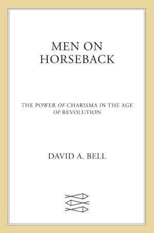 Men on Horseback · the Power of Charisma in the Age of Revolution