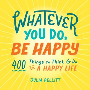 Whatever You Do, Be Happy, 400 Things to Think & Do for a Happy Life