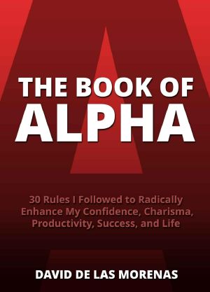 The Book of Alpha · 30 Rules I Followed to Radically Enhance My Confidence, Charisma, Productivity, Success, and Life