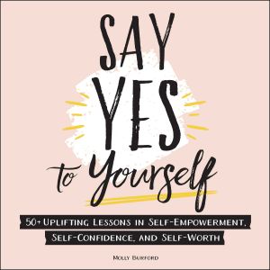 Say Yes to Yourself, 50+ Uplifting Lessons in Self-Empowerment, Self-Confidence, and Self-Worth