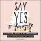 Say Yes to Yourself, 50+ Uplifting Lessons in Self-Empowerment, Self-Confidence, and Self-Worth