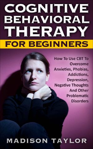 Cognitive Behavioral Therapy For Beginners · How To Use CBT To Overcome Anxieties, Phobias, Addictions, Depression, Negative Thoughts, And Other Problematic Disorders