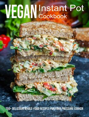 Vegan Instant Pot Cookbook: 150+ Delicious Whole-Food Recipes For Your Pressure Cooker