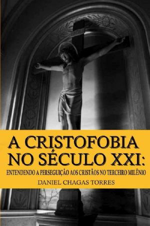 A Cristofobia no Século XXI · Entendendo a Perseguição aos Cristãos no Terceiro Milênio