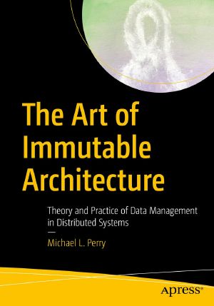 The Art of Immutable Architecture, Theory and Practice of Data Management in Distributed Systems