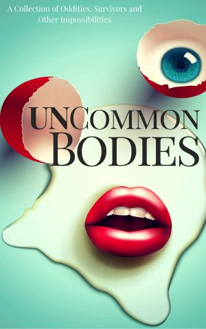 UnCommon Bodies · A Collection of Oddities, Survivors, and Other Impossibilities (UnCommon Anthologies Book 1)