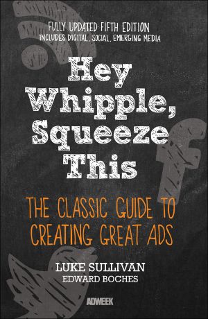 Hey, Whipple, Squeeze This, The Classic Guide to Creating Great Ads