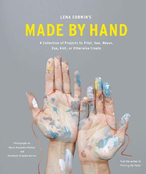 Lena Corwin's Made by Hand · A Collection of Projects to Print, Sew, Weave, Dye, Knit, or Otherwise Create