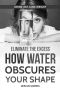 Eliminate the Excess · How Water Obscures Your Shape (Drink, Eat, Lose Weight Book 1)