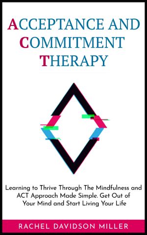 Acceptance and Commitment Therapy · Learning to Thrive Through The Mindfulness and ACT Approach Made Simple. Get Out of Your Mind and Start Living Your Life.