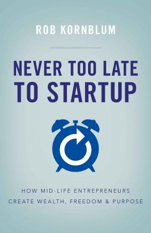 Never Too Late to Startup · How Mid-Life Entrepreneurs Create Wealth, Freedom & Purpose