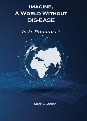 Imagine, a World Without DIS-EASE Is It Possible? (Imagine, a World Without DIS-EASE, Is It Possible? Book 1)