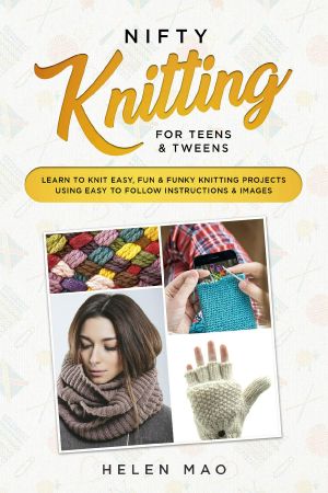 Nifty Knitting for Teens & Tweens Learn to Knit Easy, Fun, and Funky Knitting Projects Using Easy to Follow Instructions & Images