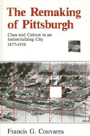 The Remaking of Pittsburgh · Class and Culture in an Industrializing City, 1877-1919