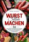 Wurst selber machen · 53 schmackhafte Wurstrezepte für Anfänger und Profis. Die besten Spezialitäten für Rohwürste, Brühwürste und Kochwürste