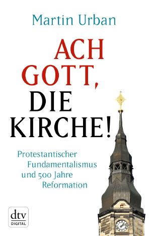 Ach Gott, die Kirche · Protestantischer Fundamentalismus und 500 Jahre Reformation