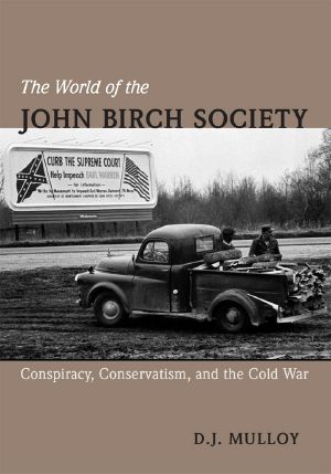 The World of the John Birch Society: Conspiracy, Conservatism, and the Cold War