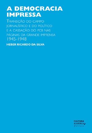 A democracia impressa · transição do campo jornalístico e do político e a cassação do PCB nas páginas da grande imprensa, 1945-1948