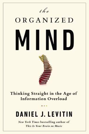 The Organized Mind · Thinking Straight in the Age of Information Overload