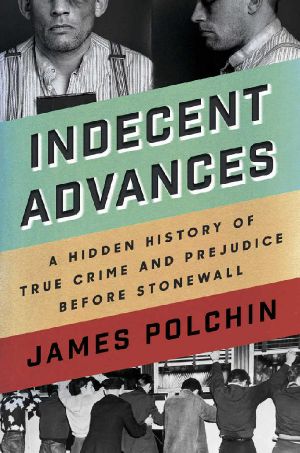 Indecent Advances · A Hidden History of True Crime and Prejudice Before Stonewall