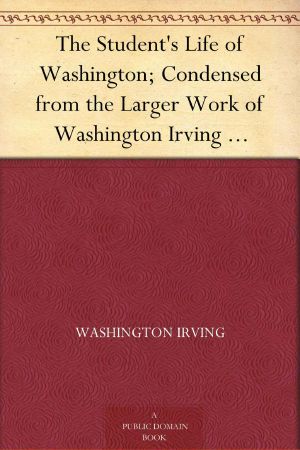 The Student's Life of Washington · Condensed From the Larger Work of Washington Irving for Young Persons and for the Use of Schools