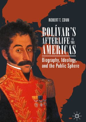 Bolívar’s Afterlife in the Americas, Biography, Ideology, and the Public Sphere