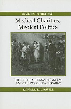 Medical Charities, Medical Politics · the Irish Dispensary System and the Poor Law, 1836-1872