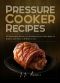 Pressure Cooker Recipes · 101 Mouthwatering, Delicious, Easy and Healthy Pressure Cooker Recipes for Breakfast, Lunch, Dinner in 30 Minutes or Less!