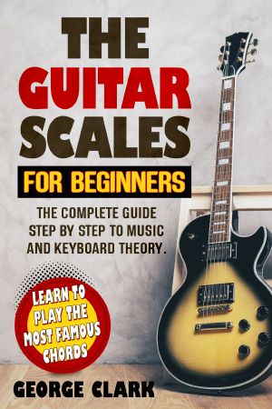 The GUITAR SCALES FOR BEGINNERS · the Complete Guide Step by Step to Music and Keyboard Theory. Learn to Play the Most Famous Chords