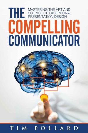 The Compelling Communicator · Mastering the Art and Science of Exceptional Presentation Design