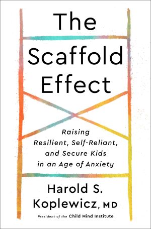 The Scaffold Effect, Raising Resilient, Self-Reliant, and Secure Kids in an Age of Anxiety