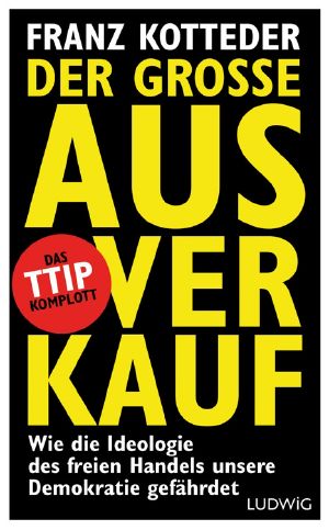 Der große Ausverkauf · Wie die Ideologie des freien Handels unsere Demokratie gefährdet. · Das TTIP-Komplott