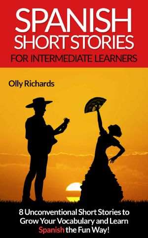 Spanish Short Stories For Intermediate Learners · 8 Unconventional Short Stories to Grow Your Vocabulary and Learn Spanish the Fun Way!