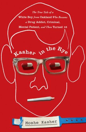 Kasher in the Rye · the True Tale of a White Boy From Oakland Who Became a Drug Addict, Criminal, Mental Patient, and Then Turned 16