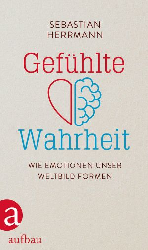 Gefühlte Wahrheit · Wie Emotionen unser Weltbild formen